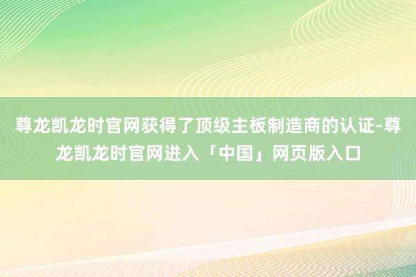 尊龙凯龙时官网获得了顶级主板制造商的认证-尊龙凯龙时官网进入「中国」网页版入口