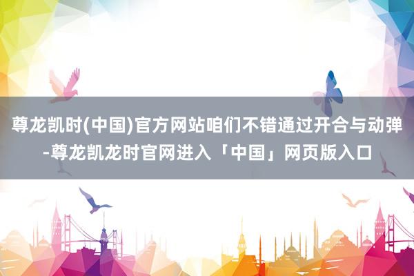 尊龙凯时(中国)官方网站咱们不错通过开合与动弹-尊龙凯龙时官网进入「中国」网页版入口