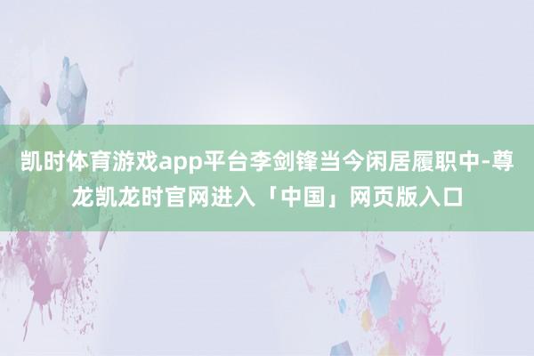 凯时体育游戏app平台李剑锋当今闲居履职中-尊龙凯龙时官网进入「中国」网页版入口