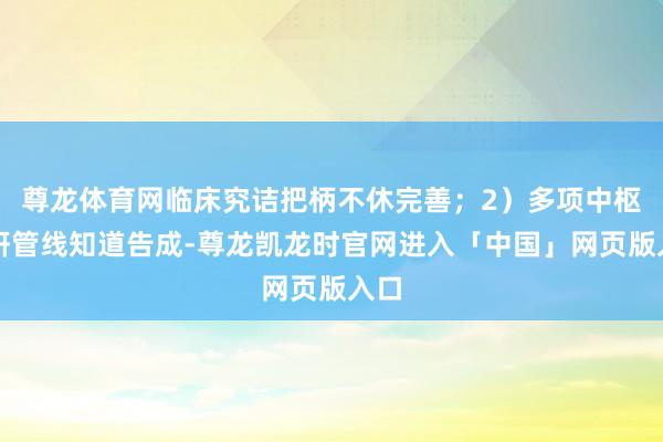 尊龙体育网临床究诘把柄不休完善；2）多项中枢在研管线知道告成-尊龙凯龙时官网进入「中国」网页版入口