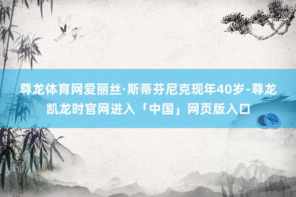 尊龙体育网　　爱丽丝·斯蒂芬尼克现年40岁-尊龙凯龙时官网进入「中国」网页版入口
