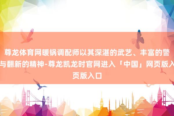 尊龙体育网暖锅调配师以其深湛的武艺、丰富的警戒与翻新的精神-尊龙凯龙时官网进入「中国」网页版入口