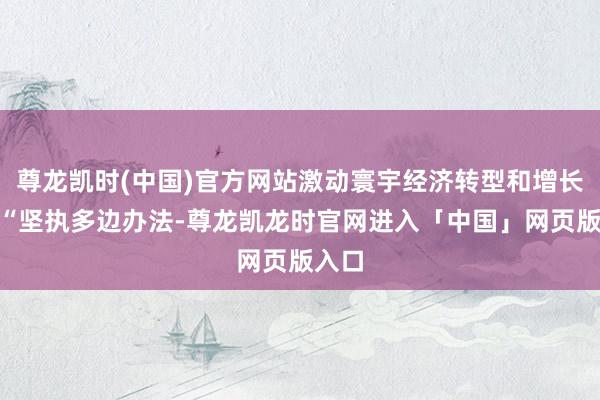 尊龙凯时(中国)官方网站激动寰宇经济转型和增长”、“坚执多边办法-尊龙凯龙时官网进入「中国」网页版入口