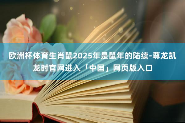 欧洲杯体育生肖鼠2025年是鼠年的陆续-尊龙凯龙时官网进入「中国」网页版入口