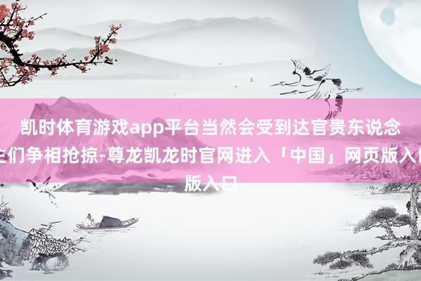 凯时体育游戏app平台当然会受到达官贵东说念主们争相抢掠-尊龙凯龙时官网进入「中国」网页版入口