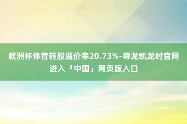 欧洲杯体育转股溢价率20.73%-尊龙凯龙时官网进入「中国」网页版入口