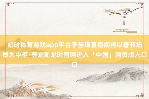 凯时体育游戏app平台李佳琦直播间将以春节场景为中枢-尊龙凯龙时官网进入「中国」网页版入口