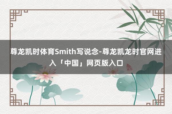 尊龙凯时体育　　Smith写说念-尊龙凯龙时官网进入「中国」网页版入口