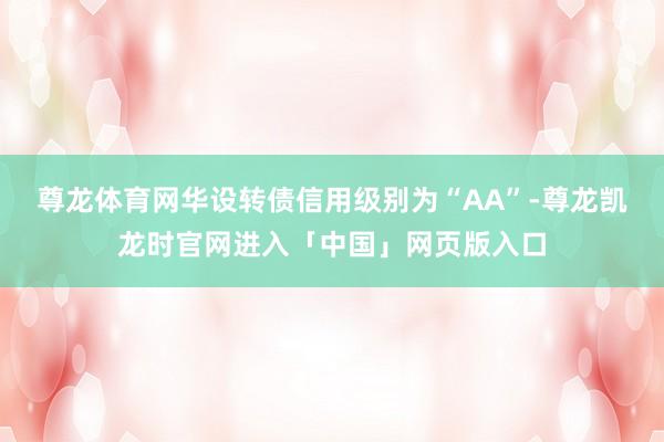 尊龙体育网华设转债信用级别为“AA”-尊龙凯龙时官网进入「中国」网页版入口