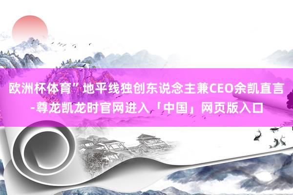 欧洲杯体育”地平线独创东说念主兼CEO余凯直言-尊龙凯龙时官网进入「中国」网页版入口