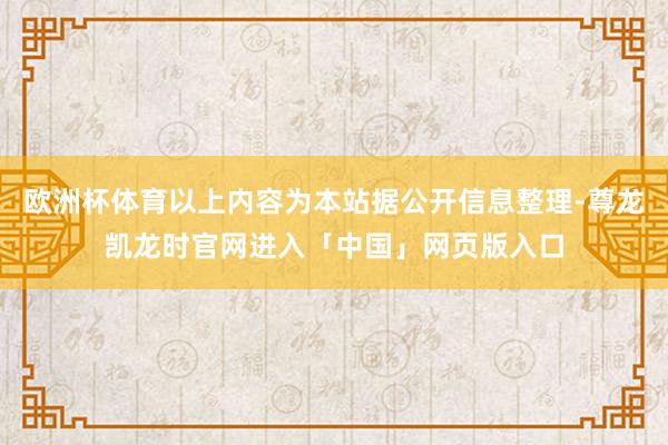 欧洲杯体育以上内容为本站据公开信息整理-尊龙凯龙时官网进入「中国」网页版入口