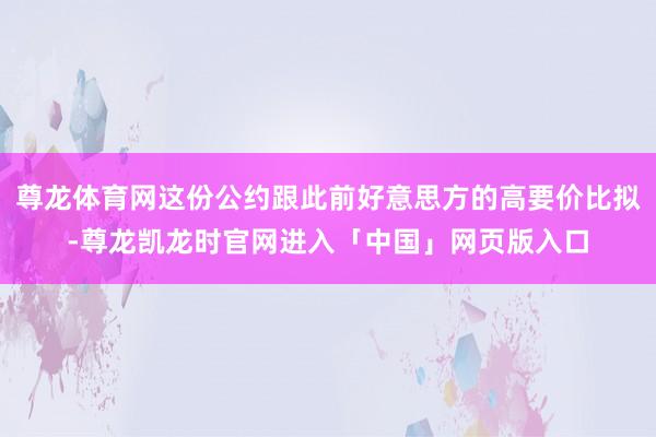 尊龙体育网这份公约跟此前好意思方的高要价比拟-尊龙凯龙时官网进入「中国」网页版入口
