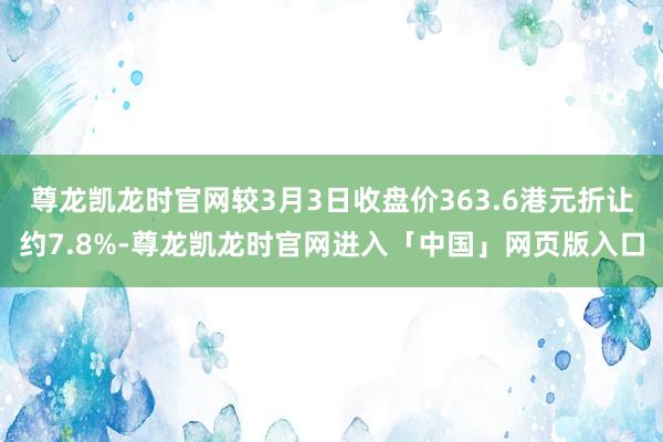 尊龙凯龙时官网较3月3日收盘价363.6港元折让约7.8%-尊龙凯龙时官网进入「中国」网页版入口