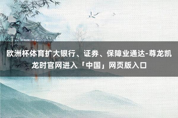 欧洲杯体育扩大银行、证券、保障业通达-尊龙凯龙时官网进入「中国」网页版入口