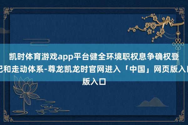 凯时体育游戏app平台健全环境职权息争确权登记和走动体系-尊龙凯龙时官网进入「中国」网页版入口