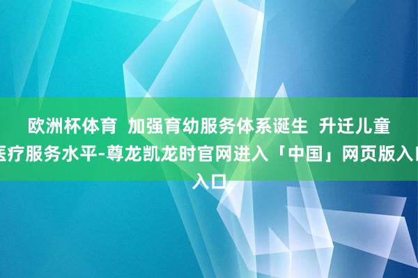 欧洲杯体育  加强育幼服务体系诞生  升迁儿童医疗服务水平-尊龙凯龙时官网进入「中国」网页版入口