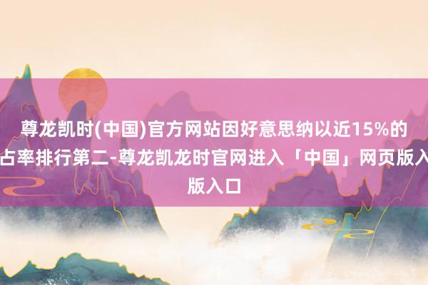 尊龙凯时(中国)官方网站因好意思纳以近15%的市占率排行第二-尊龙凯龙时官网进入「中国」网页版入口