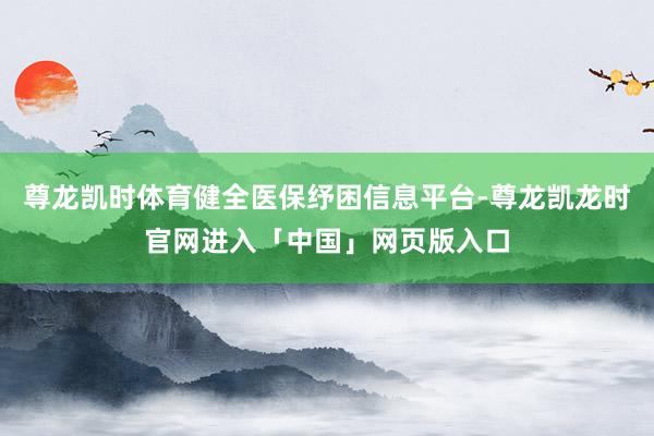 尊龙凯时体育健全医保纾困信息平台-尊龙凯龙时官网进入「中国」网页版入口