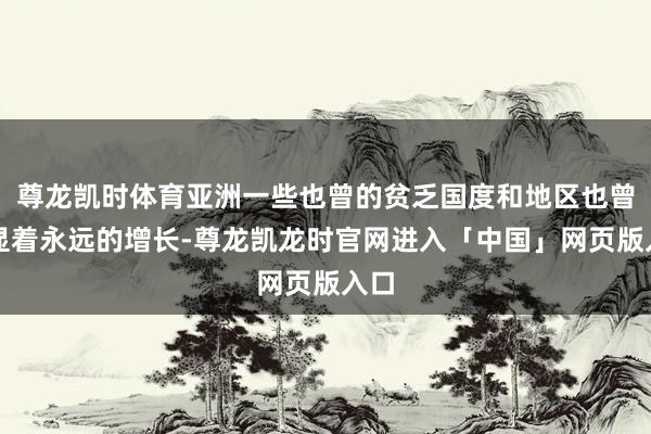 尊龙凯时体育亚洲一些也曾的贫乏国度和地区也曾终显着永远的增长-尊龙凯龙时官网进入「中国」网页版入口