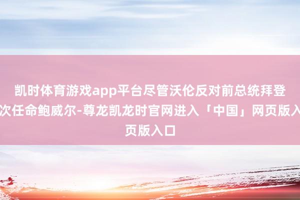 凯时体育游戏app平台尽管沃伦反对前总统拜登再次任命鲍威尔-尊龙凯龙时官网进入「中国」网页版入口