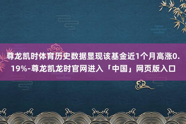 尊龙凯时体育历史数据显现该基金近1个月高涨0.19%-尊龙凯龙时官网进入「中国」网页版入口