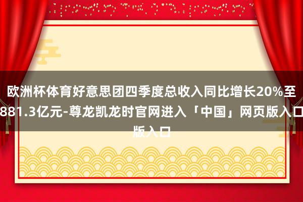 欧洲杯体育好意思团四季度总收入同比增长20%至881.3亿元-尊龙凯龙时官网进入「中国」网页版入口