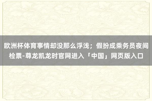 欧洲杯体育事情却没那么浮浅；假扮成乘务员夜间检票-尊龙凯龙时官网进入「中国」网页版入口