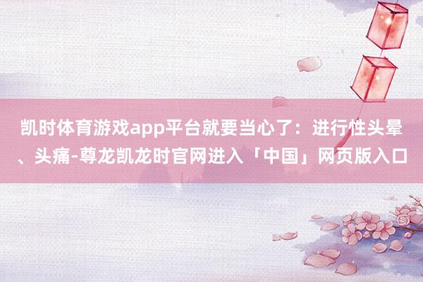 凯时体育游戏app平台就要当心了：进行性头晕、头痛-尊龙凯龙时官网进入「中国」网页版入口