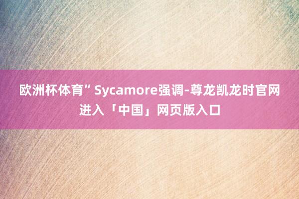 欧洲杯体育”Sycamore强调-尊龙凯龙时官网进入「中国」网页版入口