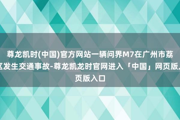 尊龙凯时(中国)官方网站一辆问界M7在广州市荔湾区发生交通事故-尊龙凯龙时官网进入「中国」网页版入口