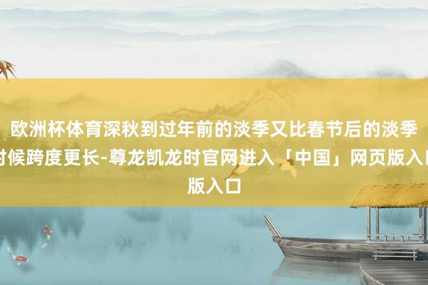 欧洲杯体育深秋到过年前的淡季又比春节后的淡季时候跨度更长-尊龙凯龙时官网进入「中国」网页版入口