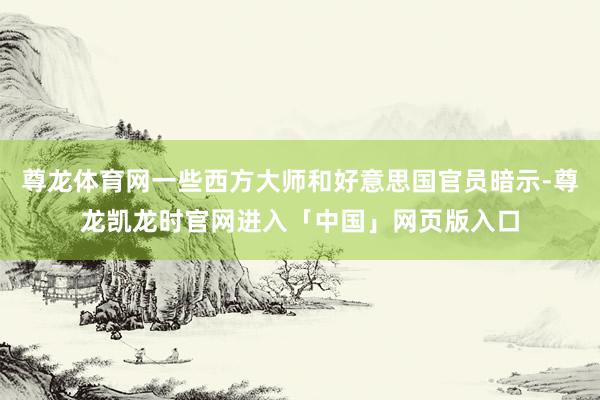 尊龙体育网一些西方大师和好意思国官员暗示-尊龙凯龙时官网进入「中国」网页版入口