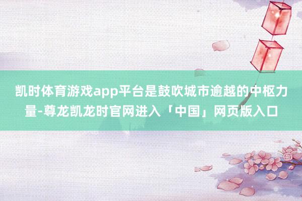 凯时体育游戏app平台是鼓吹城市逾越的中枢力量-尊龙凯龙时官网进入「中国」网页版入口