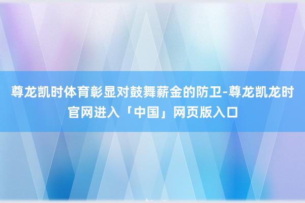 尊龙凯时体育彰显对鼓舞薪金的防卫-尊龙凯龙时官网进入「中国」网页版入口