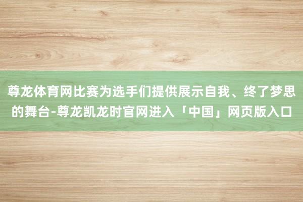 尊龙体育网比赛为选手们提供展示自我、终了梦思的舞台-尊龙凯龙时官网进入「中国」网页版入口