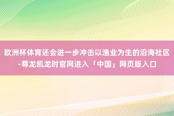 欧洲杯体育还会进一步冲击以渔业为生的沿海社区-尊龙凯龙时官网进入「中国」网页版入口
