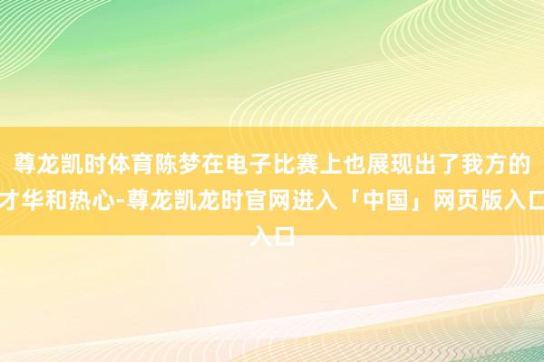 尊龙凯时体育陈梦在电子比赛上也展现出了我方的才华和热心-尊龙凯龙时官网进入「中国」网页版入口