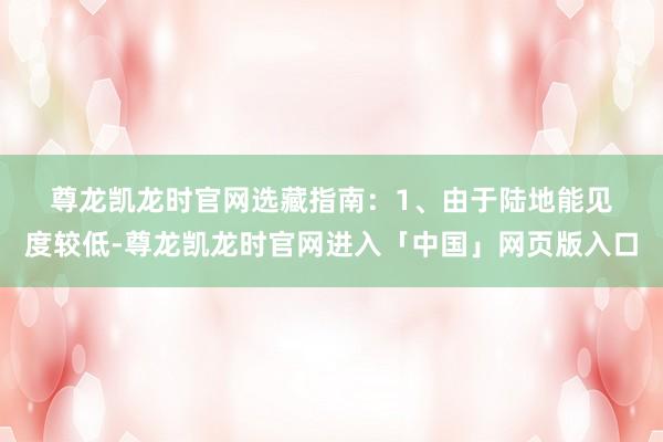 尊龙凯龙时官网　　选藏指南：　　1、由于陆地能见度较低-尊龙凯龙时官网进入「中国」网页版入口