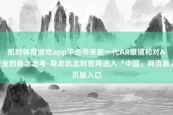 凯时体育游戏app平台带来新一代AR眼镜和对AR行业的新念念考-尊龙凯龙时官网进入「中国」网页版入口