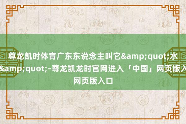尊龙凯时体育广东东说念主叫它&quot;水蛋&quot;-尊龙凯龙时官网进入「中国」网页版入口