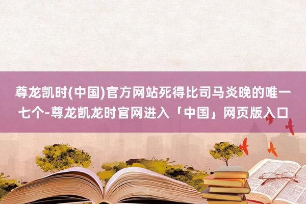 尊龙凯时(中国)官方网站死得比司马炎晚的唯一七个-尊龙凯龙时官网进入「中国」网页版入口