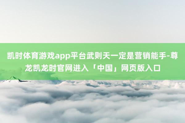凯时体育游戏app平台武则天一定是营销能手-尊龙凯龙时官网进入「中国」网页版入口