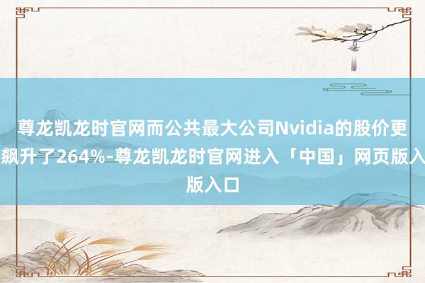 尊龙凯龙时官网而公共最大公司Nvidia的股价更是飙升了264%-尊龙凯龙时官网进入「中国」网页版入口