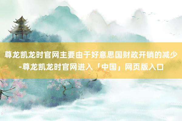 尊龙凯龙时官网主要由于好意思国财政开销的减少-尊龙凯龙时官网进入「中国」网页版入口