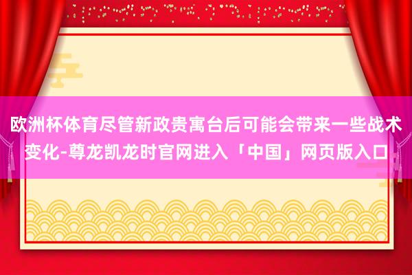 欧洲杯体育尽管新政贵寓台后可能会带来一些战术变化-尊龙凯龙时官网进入「中国」网页版入口