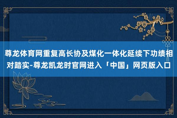 尊龙体育网重复高长协及煤化一体化延续下功绩相对踏实-尊龙凯龙时官网进入「中国」网页版入口