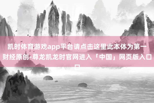 凯时体育游戏app平台请点击这里此本体为第一财经原创-尊龙凯龙时官网进入「中国」网页版入口