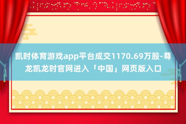 凯时体育游戏app平台成交1170.69万股-尊龙凯龙时官网进入「中国」网页版入口
