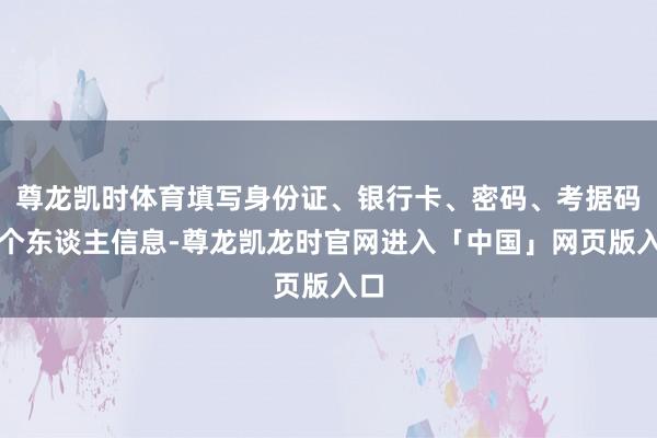 尊龙凯时体育填写身份证、银行卡、密码、考据码等个东谈主信息-尊龙凯龙时官网进入「中国」网页版入口
