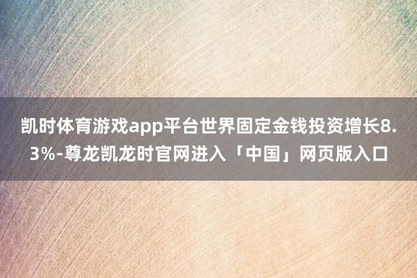 凯时体育游戏app平台世界固定金钱投资增长8.3%-尊龙凯龙时官网进入「中国」网页版入口